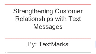 Strengthening Customer
Relationships with Text
Messages
By: TextMarks
 
