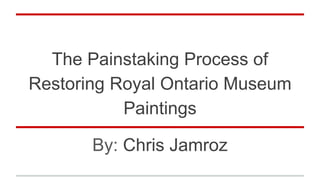 The Painstaking Process of
Restoring Royal Ontario Museum
Paintings
By: Chris Jamroz
 