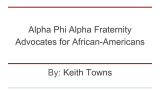 Alpha Phi Alpha Fraternity
Advocates for African-Americans
By: Keith Towns
 