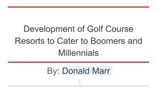 Development of Golf Course
Resorts to Cater to Boomers and
Millennials
By: Donald Marr
 
