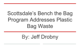 Scottsdale’s Bench the Bag
Program Addresses Plastic
Bag Waste
By: Jeff Drobny
 