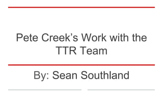 Pete Creek’s Work with the
TTR Team
By: Sean Southland
 