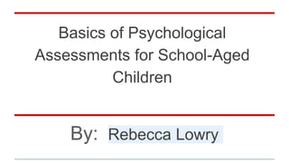 Basics of Psychological
Assessments for School-Aged
Children
By: Rebecca Lowry
 