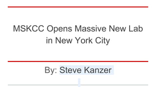 MSKCC Opens Massive New Lab
in New York City
By: Steve Kanzer
 