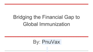 Bridging the Financial Gap to
Global Immunization
By: PnuVax
 