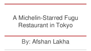 A Michelin-Starred Fugu
Restaurant in Tokyo
By: Afshan Lakha
 