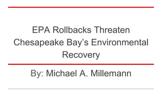 EPA Rollbacks Threaten
Chesapeake Bay’s Environmental
Recovery
By: Michael A. Millemann
 