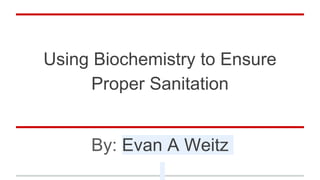 Using Biochemistry to Ensure
Proper Sanitation
By: Evan A Weitz
 