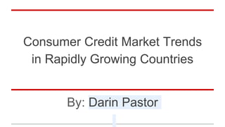 Consumer Credit Market Trends
in Rapidly Growing Countries
By: Darin Pastor
 