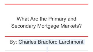 What Are the Primary and
Secondary Mortgage Markets?
By: Charles Bradford Larchmont
 