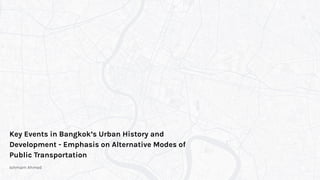 Key Events in Bangkok’s Urban History and
Development - Emphasis on Alternative Modes of
Public Transportation
Ishmam Ahmed
 