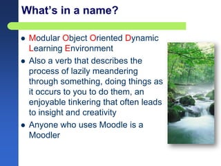 What’s in a name? Modular Object Oriented Dynamic Learning Environment Also a verb that describes the process of lazily meandering through something, doing things as it occurs to you to do them, an enjoyable tinkering that often leads to insight and creativity Anyone who uses Moodle is a Moodler 
