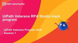 UiPath Veterans RPA Studio track
program
UiPath Veterans Program 2024
Session 1
 