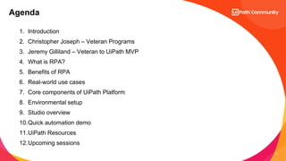 2
1. Introduction
2. Christopher Joseph – Veteran Programs
3. Jeremy Gilliland – Veteran to UiPath MVP
4. What is RPA?
5. ...
