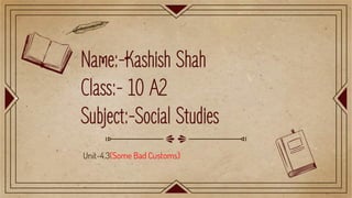 Name:-Kashish Shah
Class:- 10 A2
Subject:-Social Studies
Unit-4.3(Some Bad Customs)
 