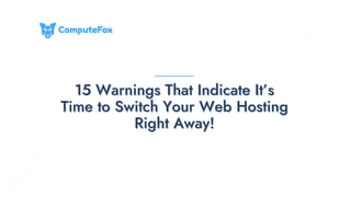 15 Warnings That Indicate It’s
15 Warnings That Indicate It’s
Time to Switch Your Web Hosting
Time to Switch Your Web Hosting
Right Away!
Right Away!
 