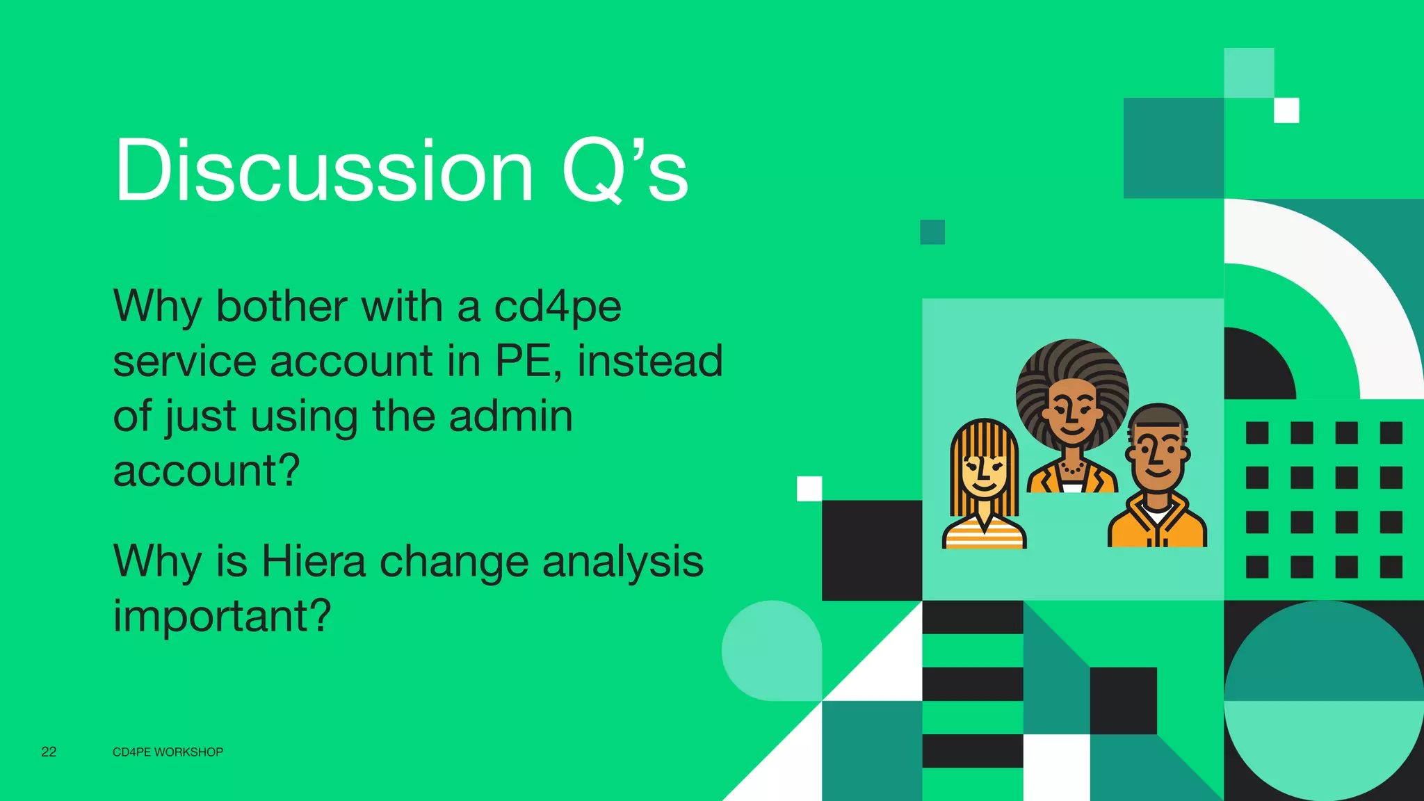 CD4PE WORKSHOP22
Discussion Q’s
Why bother with a cd4pe
service account in PE, instead
of just using the admin
account?
Why is Hiera change analysis
important?
 