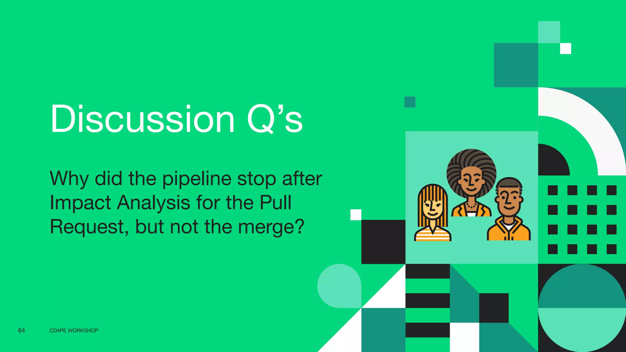 CD4PE WORKSHOP64
Discussion Q’s
Why did the pipeline stop after
Impact Analysis for the Pull
Request, but not the merge?
 