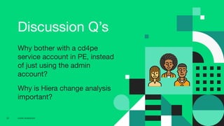 CD4PE WORKSHOP22
Discussion Q’s
Why bother with a cd4pe
service account in PE, instead
of just using the admin
account?
Why is Hiera change analysis
important?
 