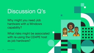 CD4PE WORKSHOP31
Discussion Q’s
Why might you need Job
hardware with a Windows
capability?
What risks might be associated
with re-using the CD4PE host
as job hardware?
 