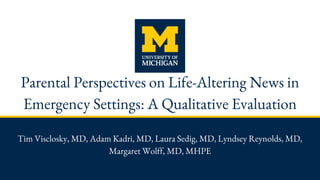 Parental Perspectives on Life-Altering News in
Emergency Settings: A Qualitative Evaluation
Tim Visclosky, MD, Adam Kadri, MD, Laura Sedig, MD, Lyndsey Reynolds, MD,
Margaret Wolff, MD, MHPE
 