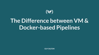The Difference between VM &
Docker-based Pipelines
GUY SALTON
 