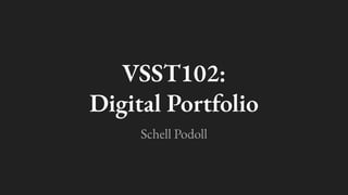 VSST102:
Digital Portfolio
Schell Podoll
 