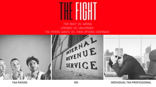 THEFIGHT
TAX PAYERS IRS INDIVIDUAL TAX PROFESSIONAL
FOR RIGHT VS. WRONG
LICENSED VS. UNLICENSED
TAX PAYERS WANTS VS. THEIR OPTIONS CONTINUES
 