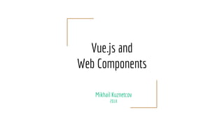 Vue.js and
Web Components
Mikhail Kuznetcov
2018
 