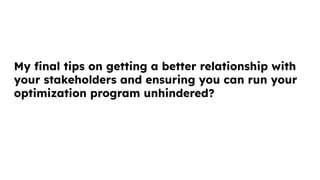 My ﬁnal tips on getting a better relationship with
your stakeholders and ensuring you can run your
optimization program unhindered?
 