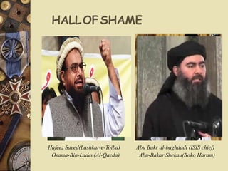 HALLOFSHAME
Osama-Bin-Laden(Al-Qaeda) Abu-Bakar Shekau(Boko Haram)
Hafeez Saeed(Lashkar-e-Toiba) Abu Bakr al-baghdadi (ISIS chief)
 