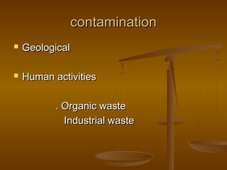 contamination


Geological



Human activities
. Organic waste
Industrial waste

 