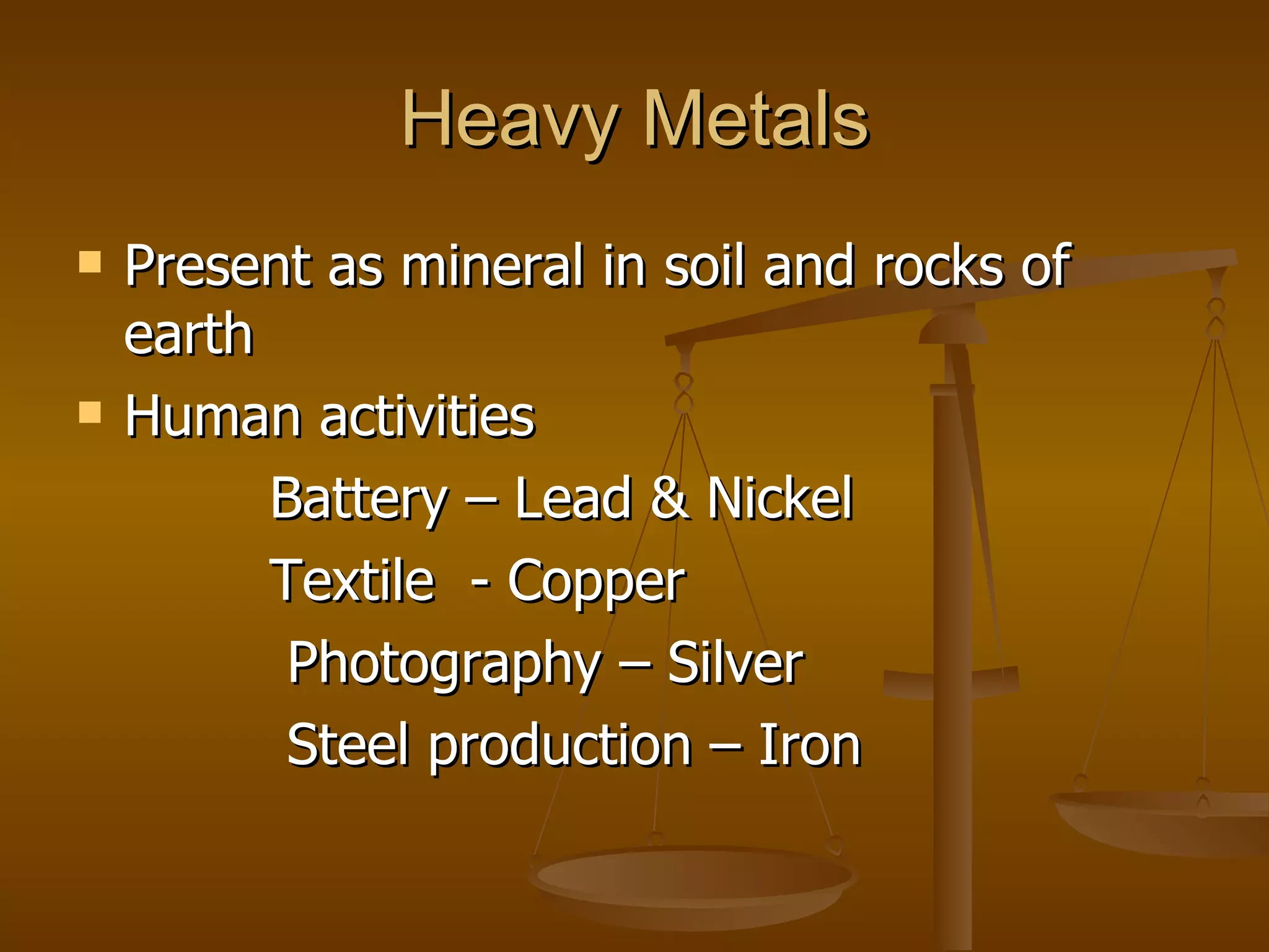 Heavy Metals Present as mineral in soil and rocks of earth Human activities  Battery – Lead & Nickel Textile  - Copper Photography – Silver Steel production – Iron 