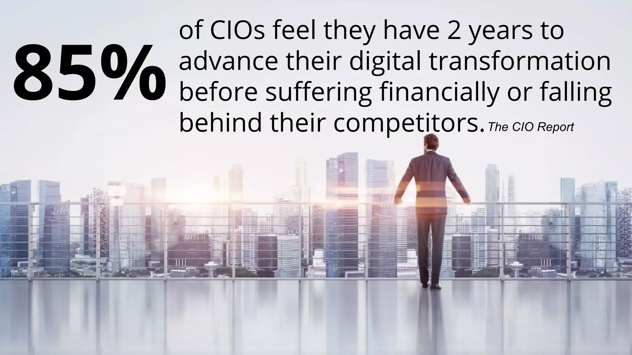 of CIOs feel they have 2 years to
advance their digital transformation
before suffering financially or falling
behind their competitors.The CIO Report
85%
Copyright © 2017 OutSystems. All Rights Reserved
 