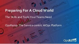 1
Preparing For A Cloud World
The Skills and Tools Your Teams Need
OpsRamp: The Service-centric AIOps Platform
 