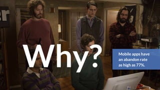 Why? Mobile apps have
an abandon rate
as high as 77%.
 