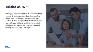 Building An MVP?
Once you have decided all the features that
go into it, the important decision remains
about your technology and architecture.
Architecture is the glue that holds all of your
technology decisions together; hence, it is
important to take a cautious step towards
getting your architecture right.
 