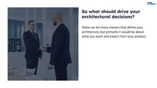 So what should drive your
architectural decisions?
There can be many reasons that define your
architecture, but primarily it would be about
what you want and expect from your product.
 