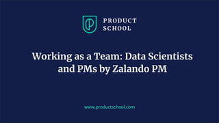 www.productschool.com
Working as a Team: Data Scientists
and PMs by Zalando PM
 