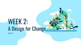 WEEK 2:
A Design for Change
PART 1
 