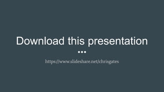Download this presentation
https://www.slideshare.net/chrisgates
 