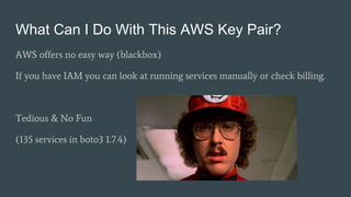 What Can I Do With This AWS Key Pair?
AWS offers no easy way (blackbox)
If you have IAM you can look at running services manually or check billing.
Tedious & No Fun
(135 services in boto3 1.7.4)
 