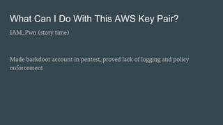 What Can I Do With This AWS Key Pair?
IAM_Pwn (story time)
Made backdoor account in pentest, proved lack of logging and policy
enforcement
 