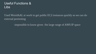 Useful Functions &
Libs
Used WeirdAAL at work to get public EC2 instances quickly so we can do
external pentesting
-impossible to know given the large range of AWS IP space
 