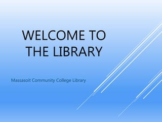 WELCOME TO
THE LIBRARY
Massasoit Community College Library
 