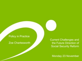 Policy in Practice
Zoe Charlesworth
Current Challenges and
the Future Direction of
Social Security Reform
Monday 23 November
 