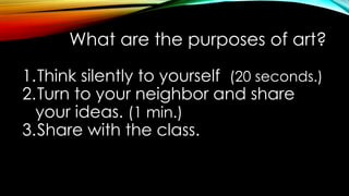 What are the purposes of art?
1.Think silently to yourself (20 seconds.)
2.Turn to your neighbor and share
your ideas. (1 min.)
3.Share with the class.
 