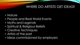 WHERE DO ARTISTS GET IDEAS?
• Nature
• People and Real World Events
• Myths and Legends
• Spiritual & Religious Beliefs
• Creative Techniques
• Artists of the past
• Ideas commissioned by employers
 