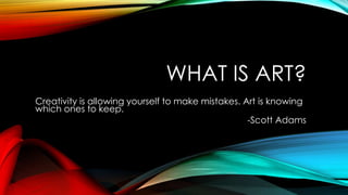 WHAT IS ART?
Creativity is allowing yourself to make mistakes. Art is knowing
which ones to keep.
-Scott Adams
 