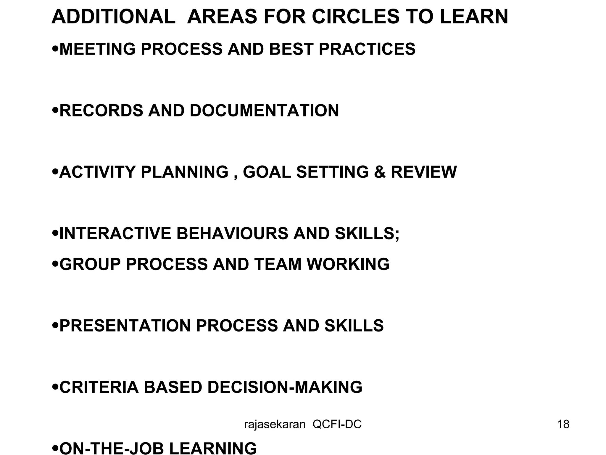 ADDITIONAL  AREAS FOR CIRCLES TO LEARN MEETING PROCESS AND BEST PRACTICES RECORDS AND DOCUMENTATION  ACTIVITY PLANNING , GOAL SETTING & REVIEW INTERACTIVE BEHAVIOURS AND SKILLS;  GROUP PROCESS AND TEAM WORKING PRESENTATION PROCESS AND SKILLS CRITERIA BASED DECISION-MAKING  ON-THE-JOB LEARNING 